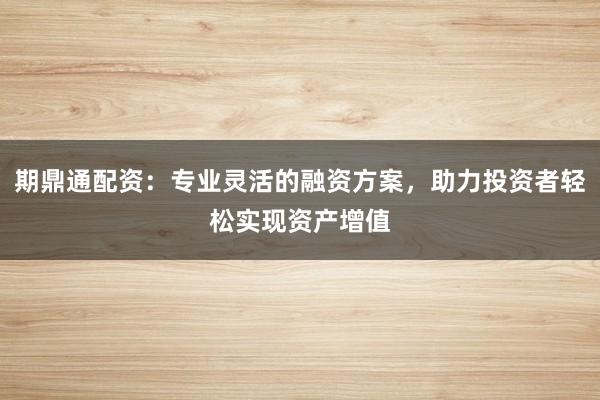 期鼎通配资：专业灵活的融资方案，助力投资者轻松实现资产增值