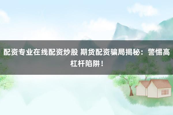 配资专业在线配资炒股 期货配资骗局揭秘：警惕高杠杆陷阱！