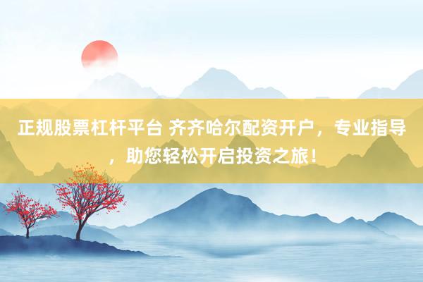 正规股票杠杆平台 齐齐哈尔配资开户，专业指导，助您轻松开启投资之旅！