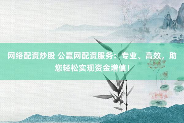 网络配资炒股 公赢网配资服务：专业、高效，助您轻松实现资金增值！