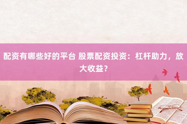 配资有哪些好的平台 股票配资投资：杠杆助力，放大收益？