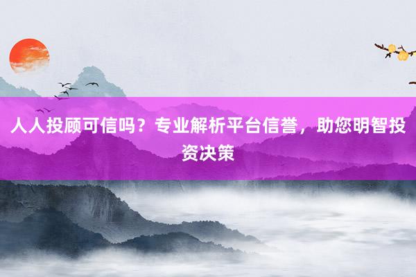 人人投顾可信吗？专业解析平台信誉，助您明智投资决策