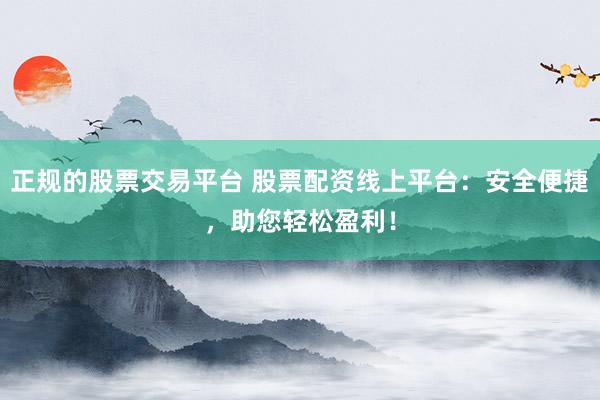 正规的股票交易平台 股票配资线上平台：安全便捷，助您轻松盈利！