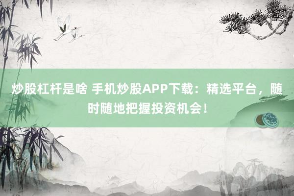 炒股杠杆是啥 手机炒股APP下载：精选平台，随时随地把握投资机会！