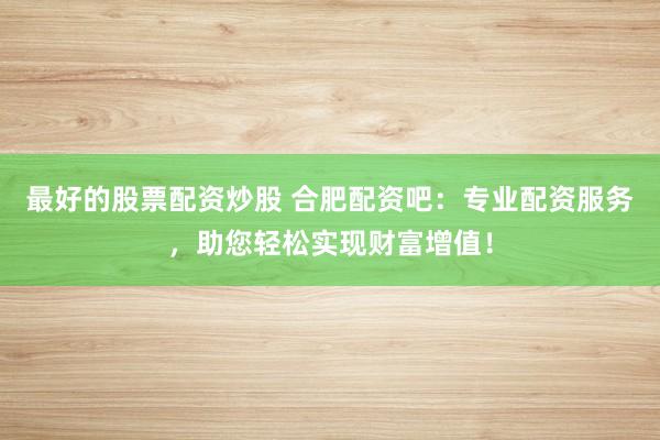 最好的股票配资炒股 合肥配资吧：专业配资服务，助您轻松实现财富增值！