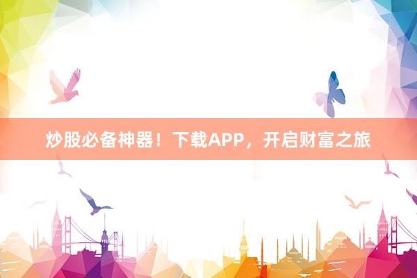 炒股必备神器！下载APP，开启财富之旅
