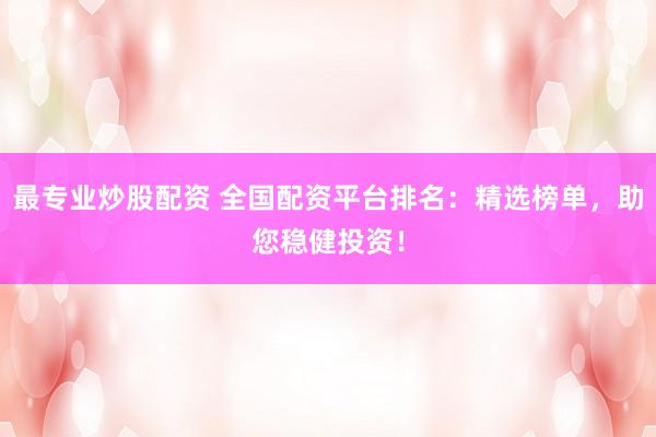 最专业炒股配资 全国配资平台排名：精选榜单，助您稳健投资！