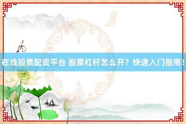 在线股票配资平台 股票杠杆怎么开？快速入门指南！