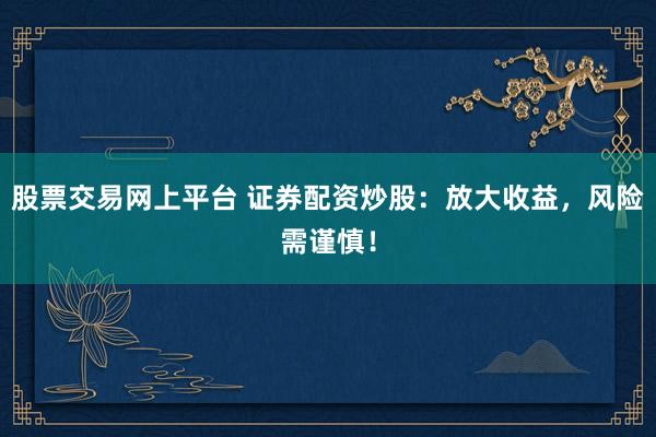 股票交易网上平台 证券配资炒股：放大收益，风险需谨慎！