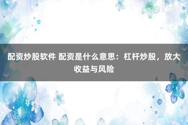 配资炒股软件 配资是什么意思：杠杆炒股，放大收益与风险