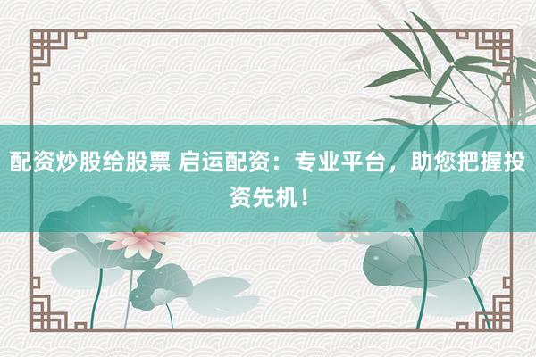 配资炒股给股票 启运配资：专业平台，助您把握投资先机！