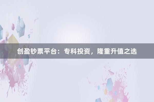 创盈钞票平台：专科投资，隆重升值之选