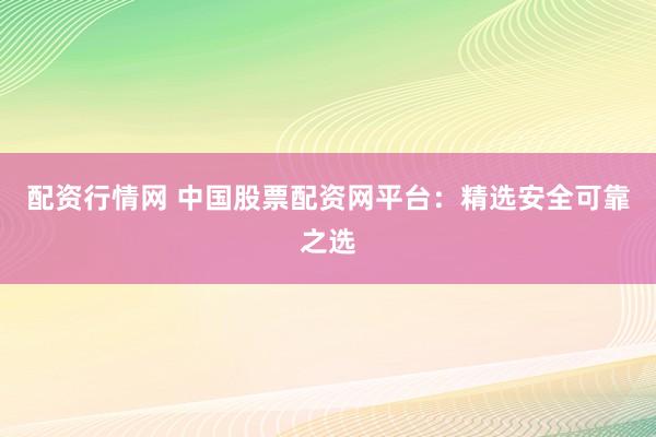 配资行情网 中国股票配资网平台：精选安全可靠之选
