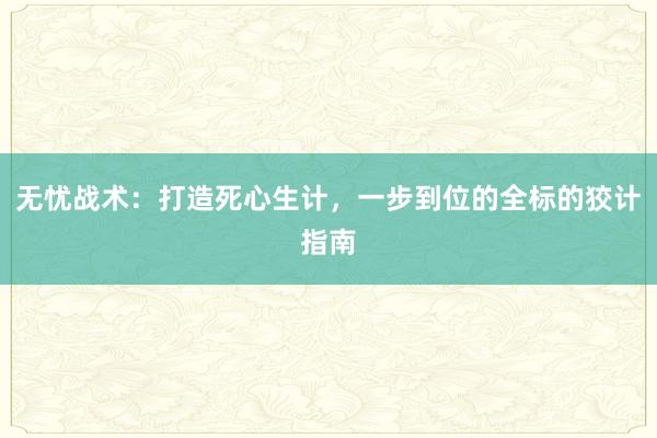 无忧战术：打造死心生计，一步到位的全标的狡计指南