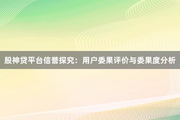 股神贷平台信誉探究：用户委果评价与委果度分析