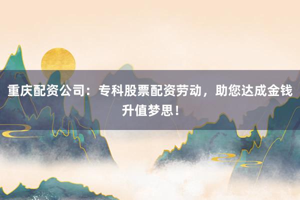 重庆配资公司：专科股票配资劳动，助您达成金钱升值梦思！