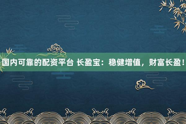国内可靠的配资平台 长盈宝：稳健增值，财富长盈！