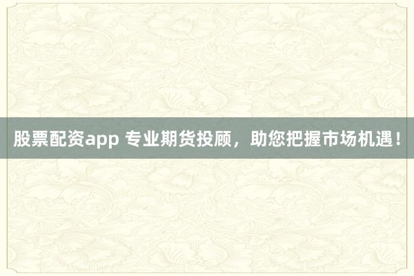 股票配资app 专业期货投顾，助您把握市场机遇！