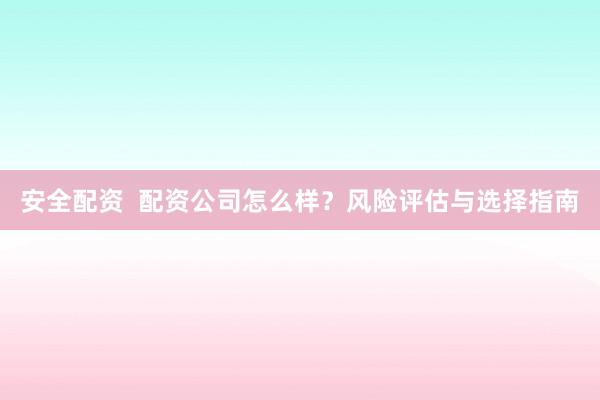 安全配资  配资公司怎么样？风险评估与选择指南