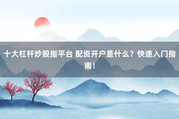 十大杠杆炒股指平台 配资开户是什么？快速入门指南！