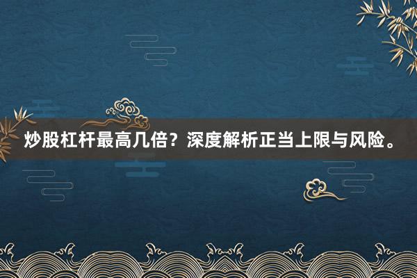 炒股杠杆最高几倍？深度解析正当上限与风险。