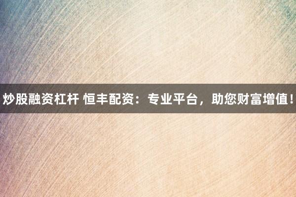 炒股融资杠杆 恒丰配资：专业平台，助您财富增值！