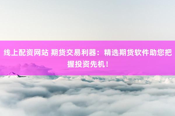 线上配资网站 期货交易利器：精选期货软件助您把握投资先机！