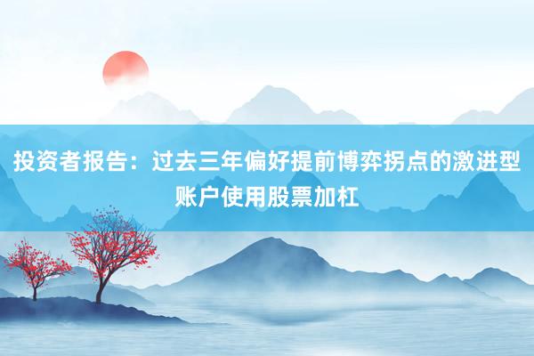投资者报告：过去三年偏好提前博弈拐点的激进型账户使用股票加杠