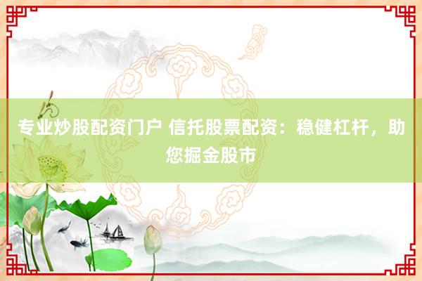 专业炒股配资门户 信托股票配资：稳健杠杆，助您掘金股市