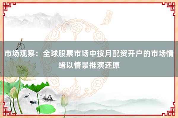 市场观察：全球股票市场中按月配资开户的市场情绪以情景推演还原