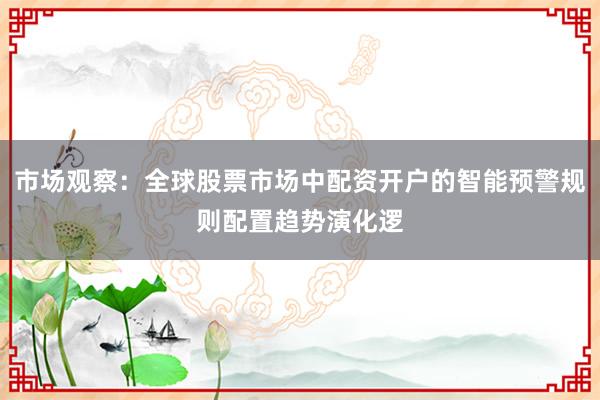 市场观察：全球股票市场中配资开户的智能预警规则配置趋势演化逻