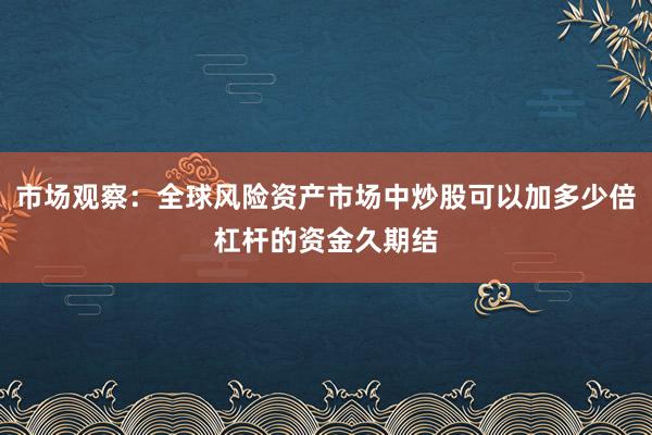 市场观察：全球风险资产市场中炒股可以加多少倍杠杆的资金久期结