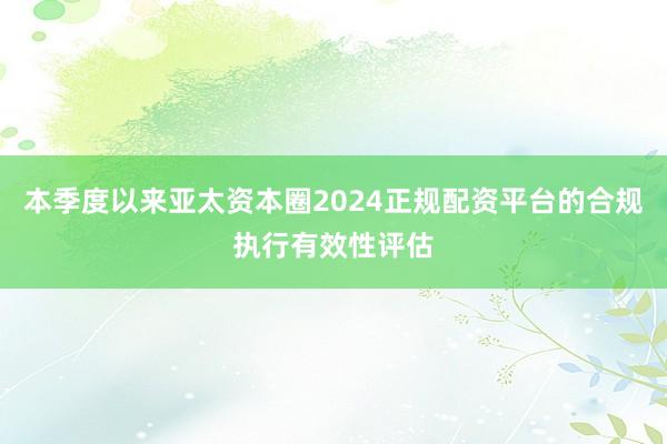 本季度以来亚太资本圈2024正规配资平台的合规执行有效性评估