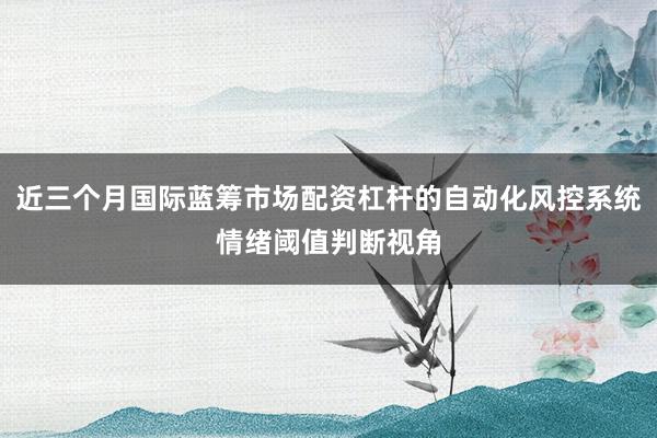 近三个月国际蓝筹市场配资杠杆的自动化风控系统情绪阈值判断视角