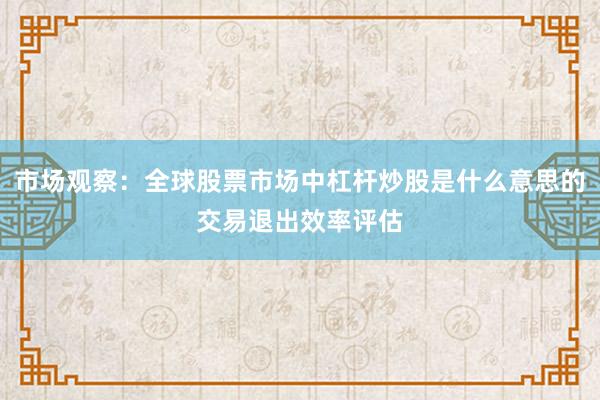 市场观察：全球股票市场中杠杆炒股是什么意思的交易退出效率评估