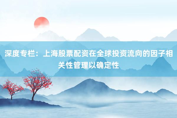 深度专栏：上海股票配资在全球投资流向的因子相关性管理以确定性